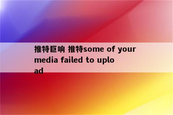 推特巨响 推特some of your media failed to upload