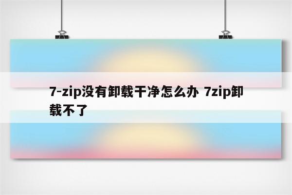 7-zip没有卸载干净怎么办 7zip卸载不了