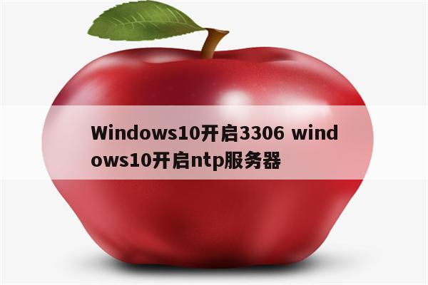 Windows10开启3306 windows10开启ntp服务器