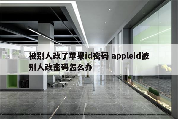 被别人改了苹果id密码 appleid被别人改密码怎么办