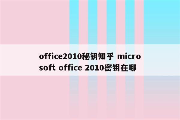 office2010秘钥知乎 microsoft office 2010密钥在哪