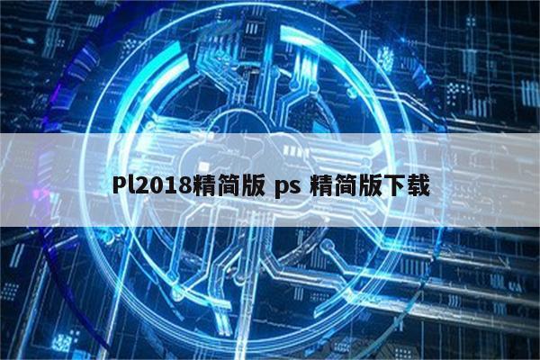 Pl2018精简版 ps 精简版下载