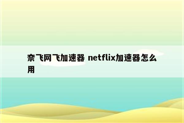 奈飞网飞加速器 netflix加速器怎么用