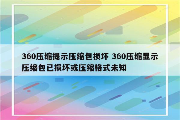 360压缩提示压缩包损坏 360压缩显示压缩包已损坏或压缩格式未知