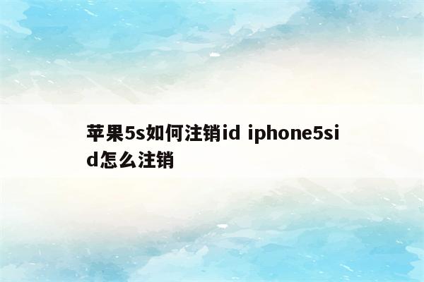 苹果5s如何注销id iphone5sid怎么注销