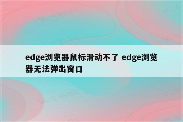 edge浏览器鼠标滑动不了 edge浏览器无法弹出窗口