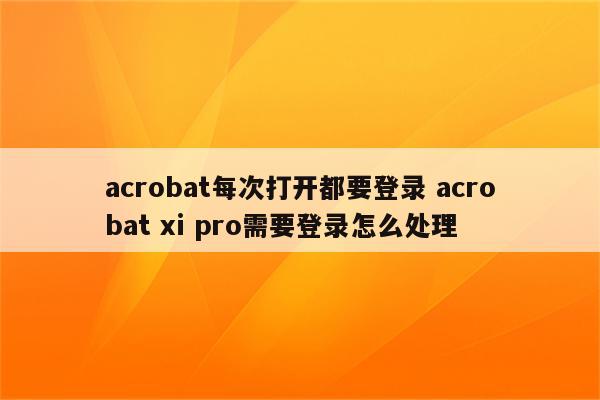 acrobat每次打开都要登录 acrobat xi pro需要登录怎么处理