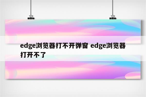 edge浏览器打不开弹窗 edge浏览器打开不了