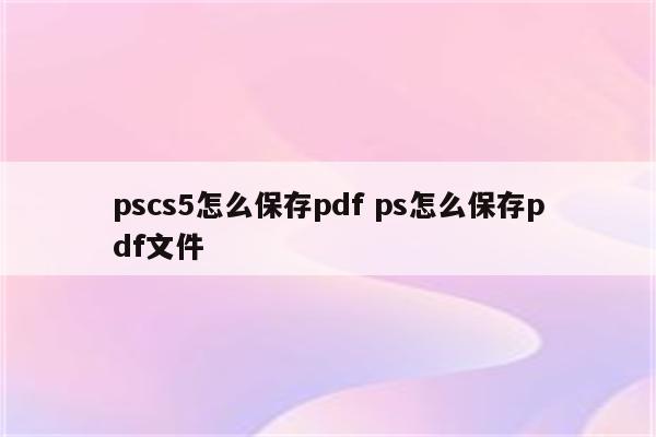 pscs5怎么保存pdf ps怎么保存pdf文件