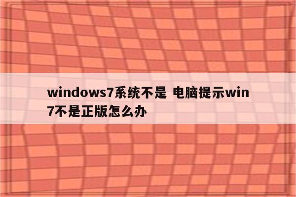 windows7系统不是 电脑提示win7不是正版怎么办