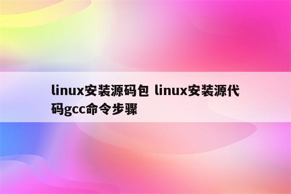 linux安装源码包 linux安装源代码gcc命令步骤