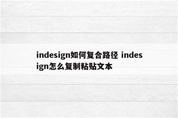 indesign如何复合路径 indesign怎么复制粘贴文本