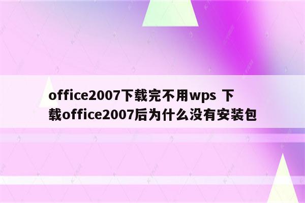 office2007下载完不用wps 下载office2007后为什么没有安装包