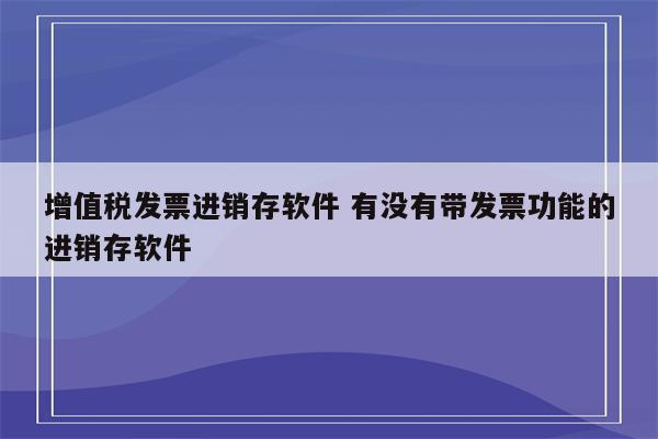 增值税发票进销存软件 有没有带发票功能的进销存软件