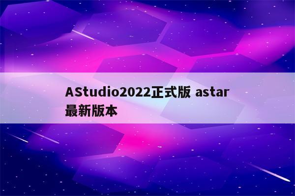 AStudio2022正式版 astar最新版本