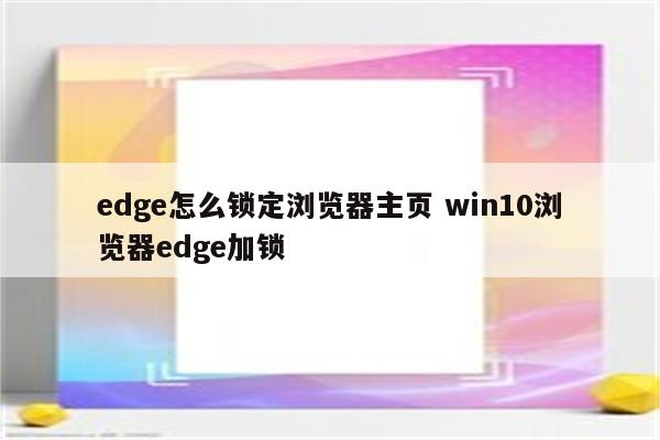 edge怎么锁定浏览器主页 win10浏览器edge加锁