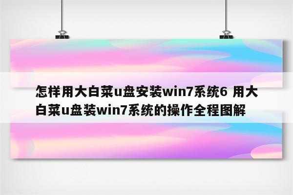 怎样用大白菜u盘安装win7系统6 用大白菜u盘装win7系统的操作全程图解