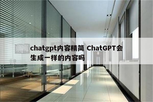 chatgpt内容精简 ChatGPT会生成一样的内容吗