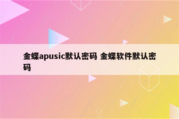 金蝶apusic默认密码 金蝶软件默认密码