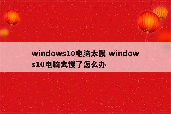 windows10电脑太慢 windows10电脑太慢了怎么办