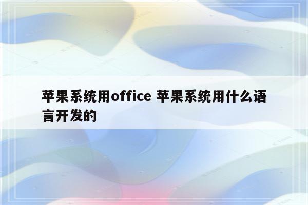 苹果系统用office 苹果系统用什么语言开发的