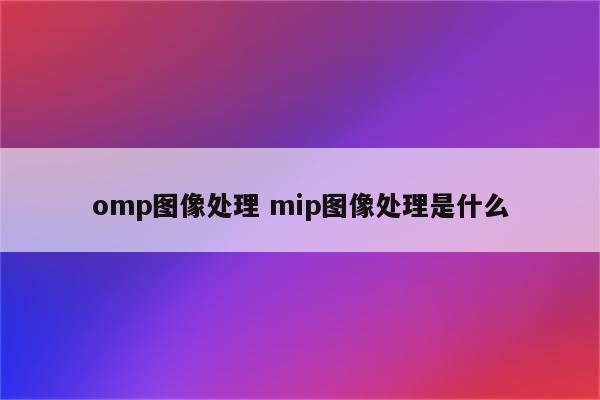 omp图像处理 mip图像处理是什么