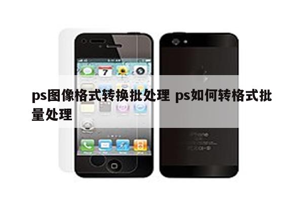 ps图像格式转换批处理 ps如何转格式批量处理