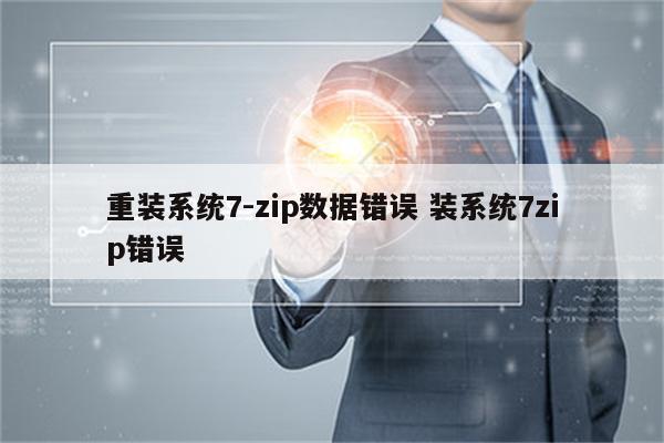 重装系统7-zip数据错误 装系统7zip错误