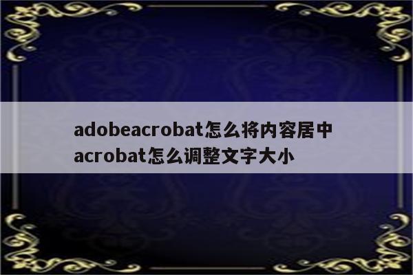 adobeacrobat怎么将内容居中 acrobat怎么调整文字大小