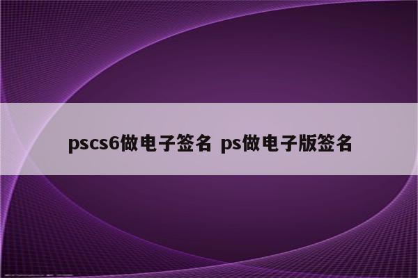 pscs6做电子签名 ps做电子版签名