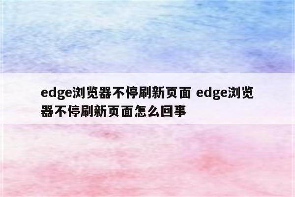 edge浏览器不停刷新页面 edge浏览器不停刷新页面怎么回事