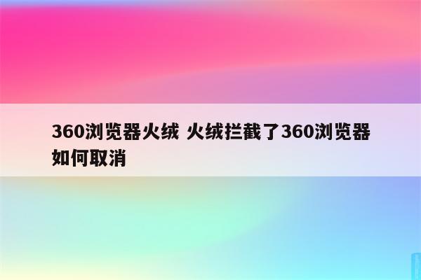 360浏览器火绒 火绒拦截了360浏览器如何取消