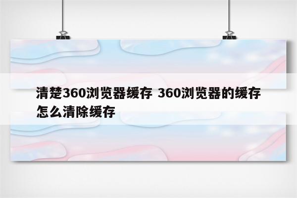 清楚360浏览器缓存 360浏览器的缓存怎么清除缓存