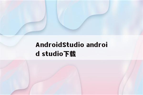 AndroidStudio android studio下载