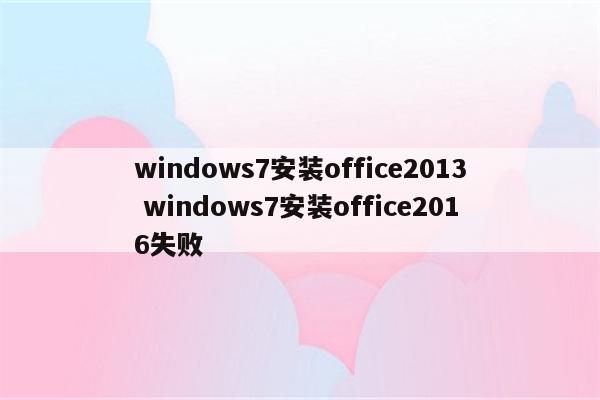 windows7安装office2013 windows7安装office2016失败