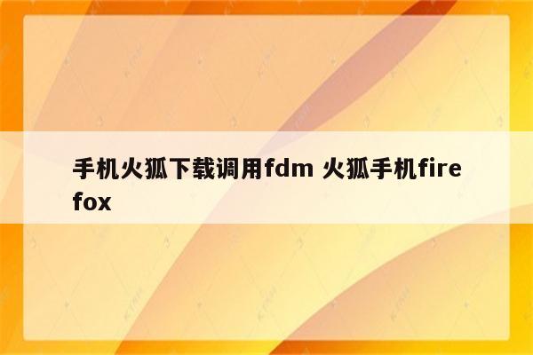 手机火狐下载调用fdm 火狐手机firefox