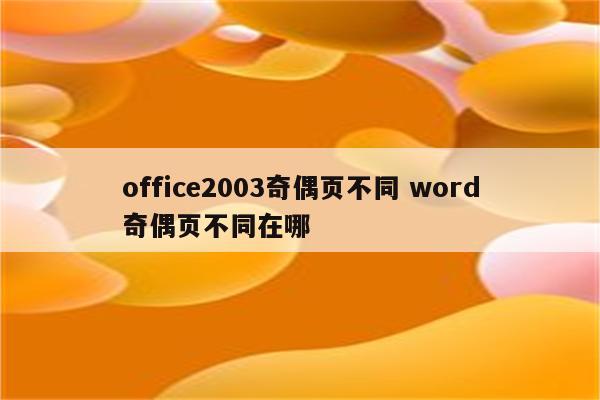 office2003奇偶页不同 word奇偶页不同在哪