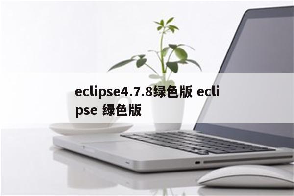 eclipse4.7.8绿色版 eclipse 绿色版