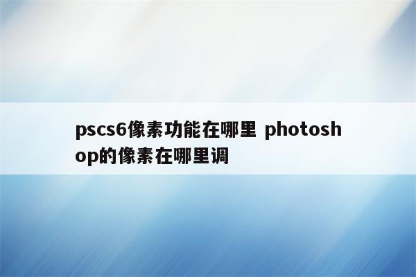 pscs6像素功能在哪里 photoshop的像素在哪里调