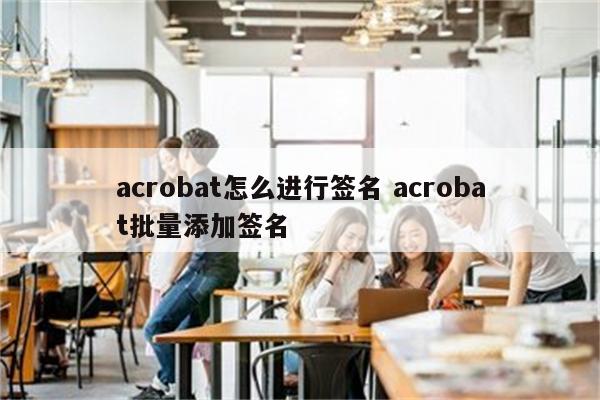 acrobat怎么进行签名 acrobat批量添加签名