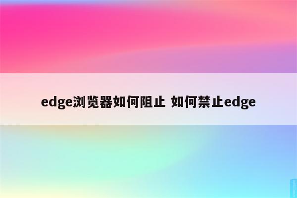 edge浏览器如何阻止 如何禁止edge