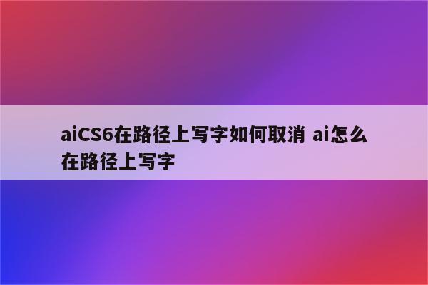 aiCS6在路径上写字如何取消 ai怎么在路径上写字