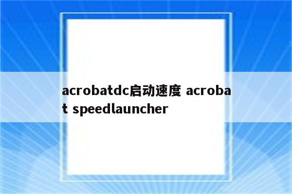 acrobatdc启动速度 acrobat speedlauncher