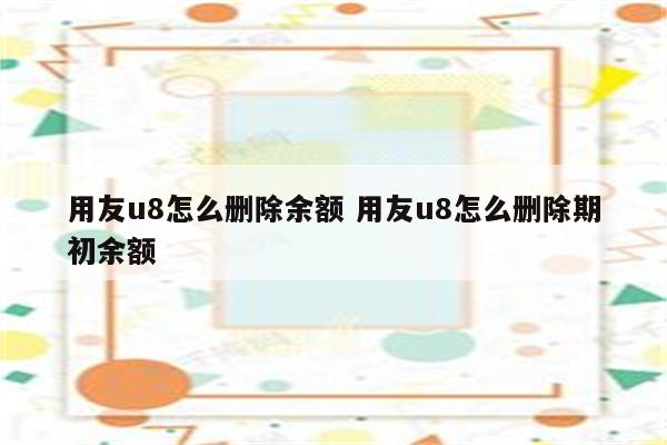 用友u8怎么删除余额 用友u8怎么删除期初余额