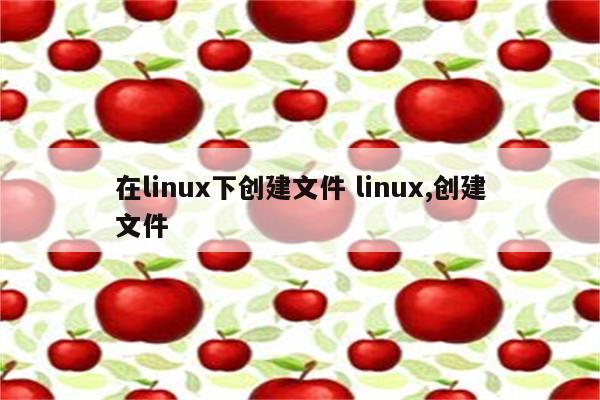 在linux下创建文件 linux,创建文件