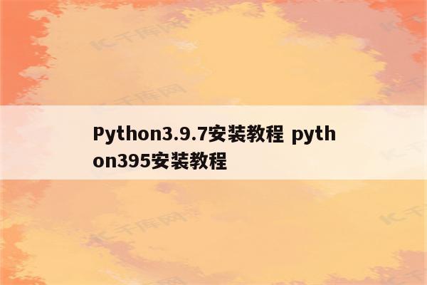 Python3.9.7安装教程 python395安装教程