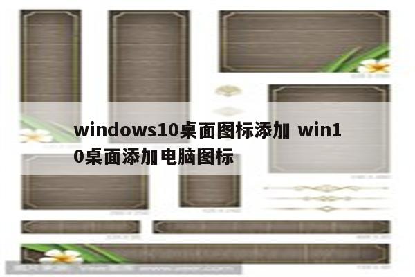 windows10桌面图标添加 win10桌面添加电脑图标