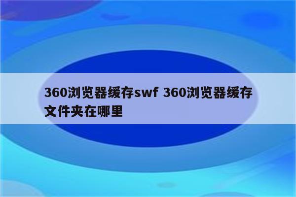 360浏览器缓存swf 360浏览器缓存文件夹在哪里