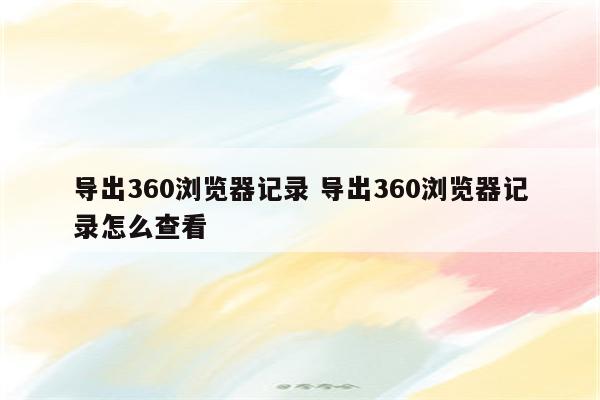 导出360浏览器记录 导出360浏览器记录怎么查看