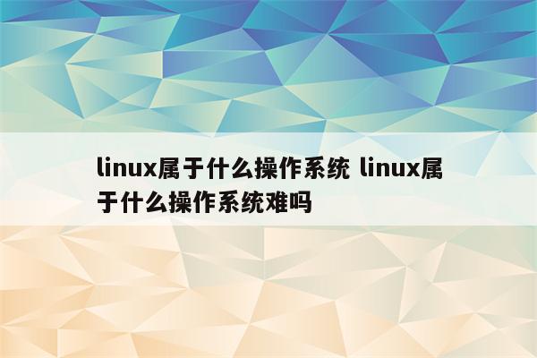 linux属于什么操作系统 linux属于什么操作系统难吗